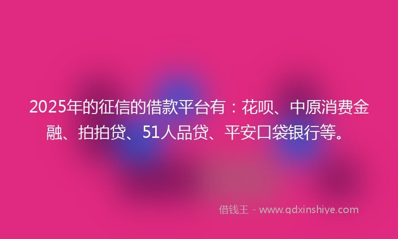 2025年的征信的借款平台有：花呗、中原消费金融、拍拍贷、51人品贷、平安口袋银行等。