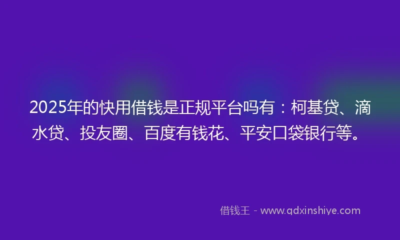 2025年的快用借钱是正规平台吗有：柯基贷、滴水贷、投友圈、百度有钱花、平安口袋银行等。
