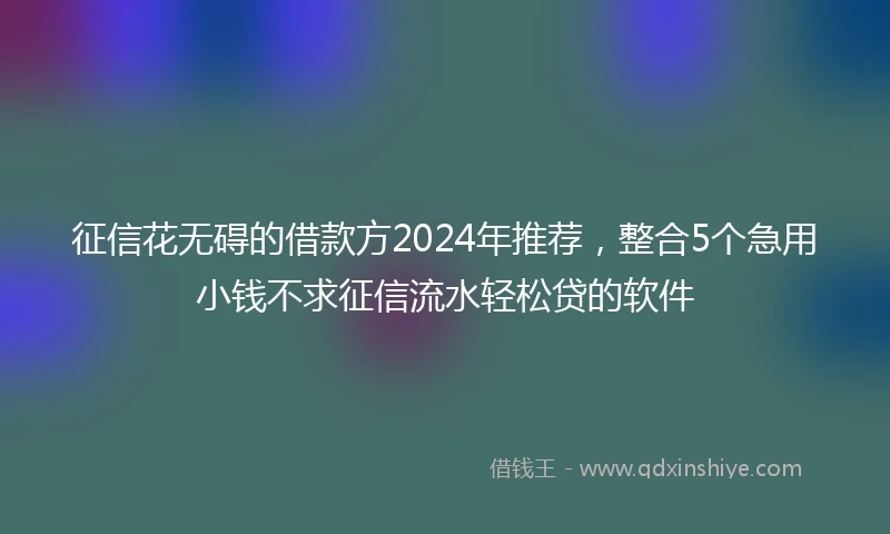 征信花无碍的借款方2024年推荐，整合5个急用小钱不求征信流水轻松贷的软件
