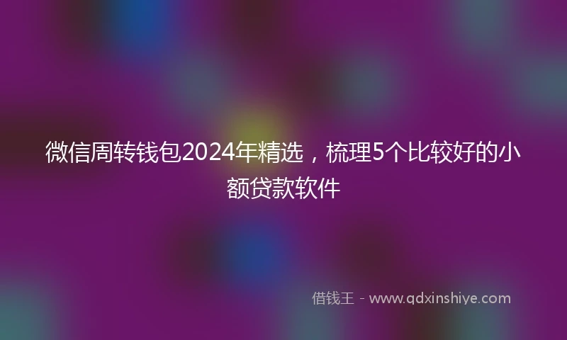 微信周转钱包2024年精选，梳理5个比较好的小额贷款软件