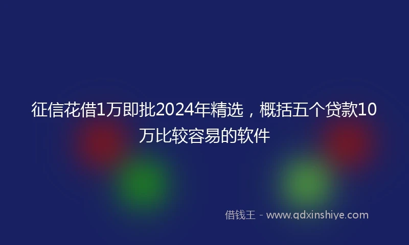 征信花借1万即批2024年精选，概括五个贷款10万比较容易的软件
