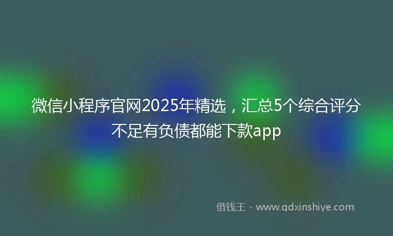 微信小程序官网2025年精选，汇总5个综合评分不足有负债都能下款app