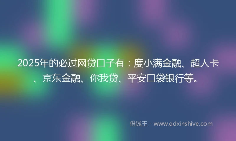 2025年的必过网贷口子有：度小满金融、超人卡、京东金融、你我贷、平安口袋银行等。
