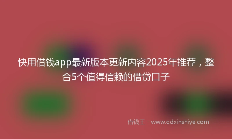 快用借钱app最新版本更新内容2025年推荐，整合5个值得信赖的借贷口子