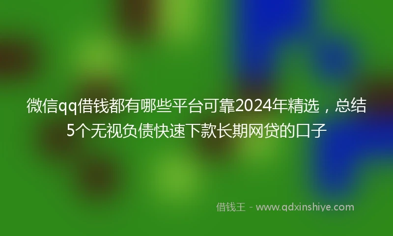 微信qq借钱都有哪些平台可靠2024年精选，总结5个无视负债快速下款长期网贷的口子