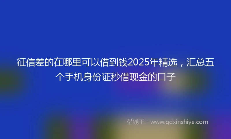 征信差的在哪里可以借到钱2025年精选，汇总五个手机身份证秒借现金的口子