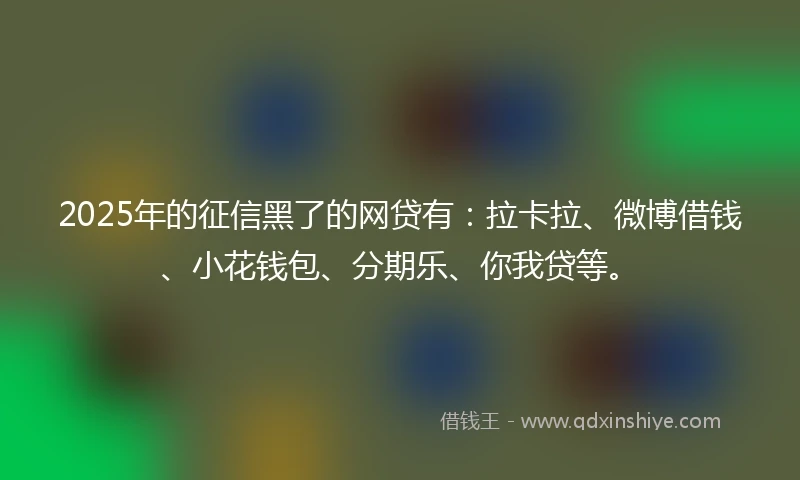 2025年的征信黑了的网贷有：拉卡拉、微博借钱、小花钱包、分期乐、你我贷等。