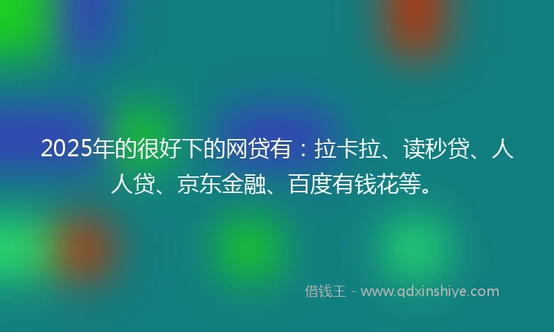 2025年的很好下的网贷有：拉卡拉、读秒贷、人人贷、京东金融、百度有钱花等。