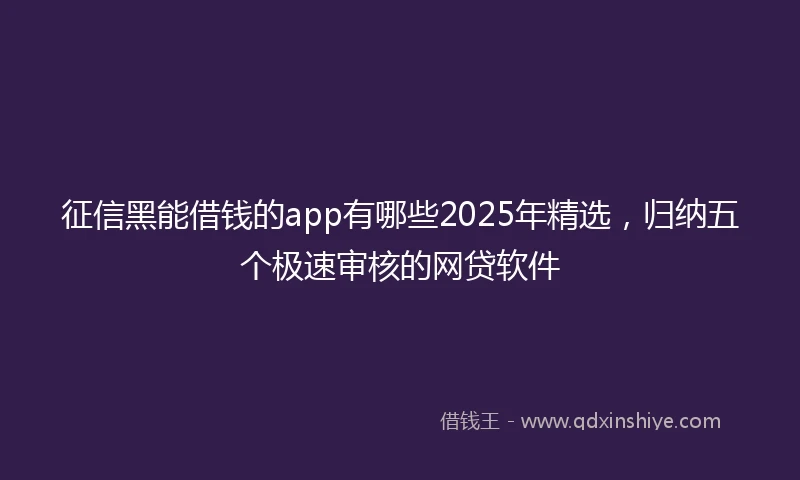 征信黑能借钱的app有哪些2025年精选，归纳五个极速审核的网贷软件