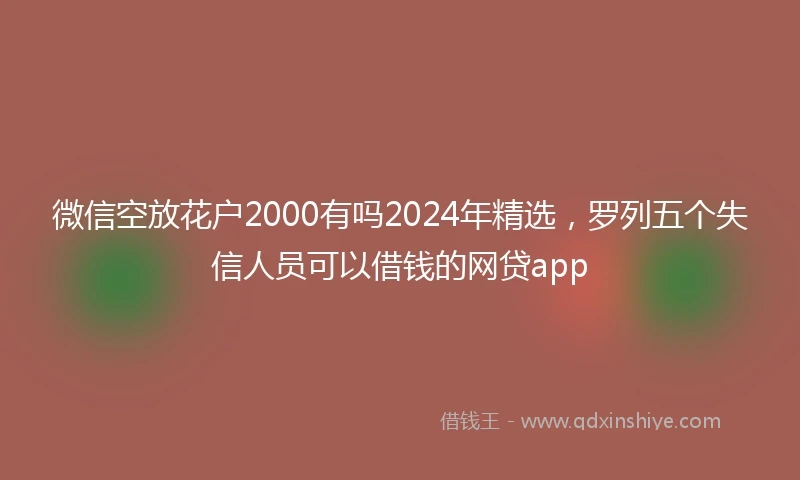 微信空放花户2000有吗2024年精选，罗列五个失信人员可以借钱的网贷app