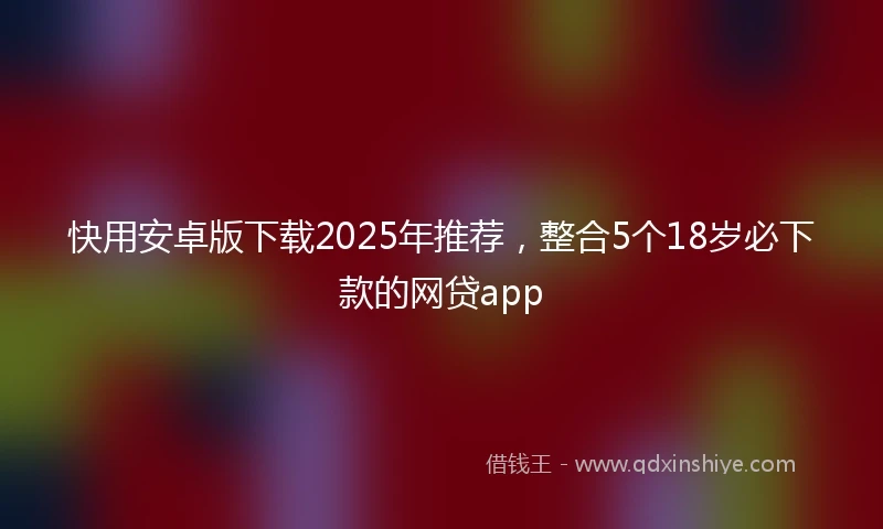 快用安卓版下载2025年推荐，整合5个18岁必下款的网贷app