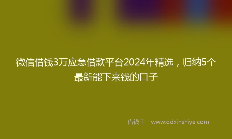 微信借钱3万应急借款平台2024年精选,归纳5个最新能下来钱的口子