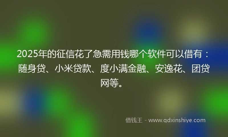 2025年的征信花了急需用钱哪个软件可以借有：随身贷、小米贷款、度小满金融、安逸花、团贷网等。
