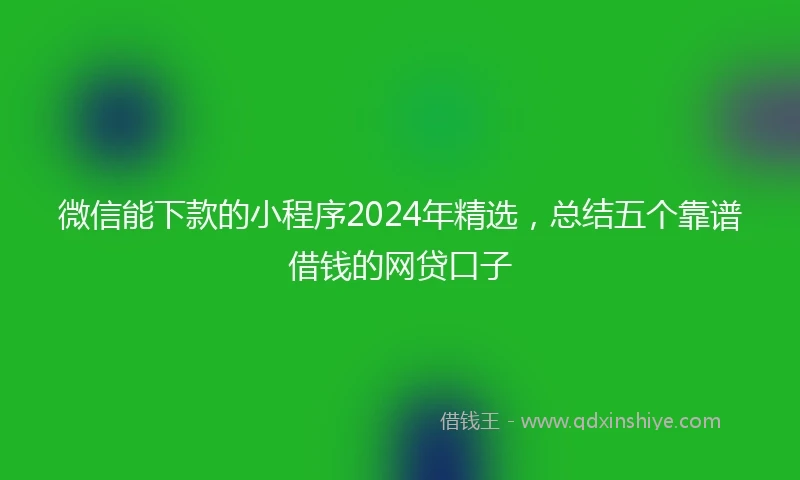 微信能下款的小程序2024年精选,总结五个靠谱借钱的网贷口子