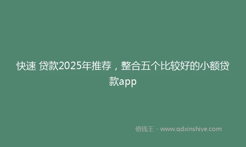 快速 贷款2025年推荐，整合五个比较好的小额贷款app