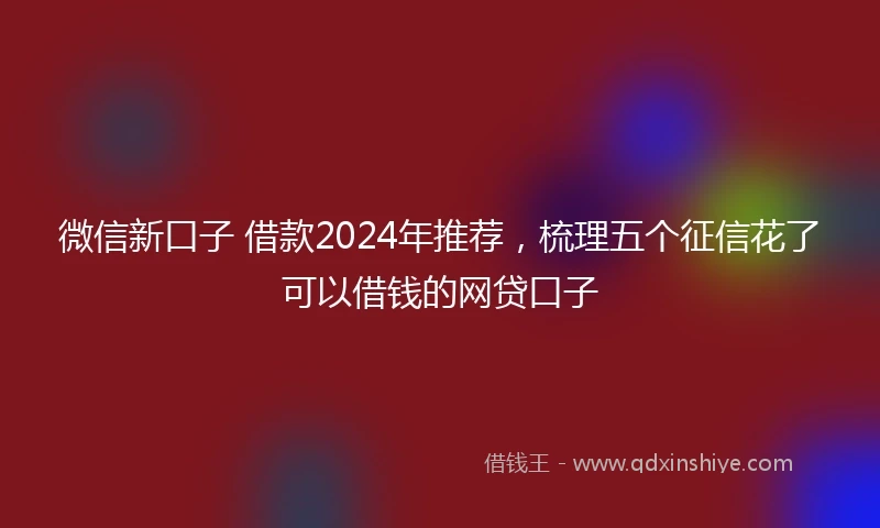 微信新口子 借款2024年推荐，梳理五个征信花了可以借钱的网贷口子