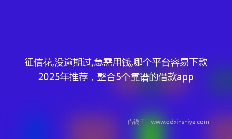 征信花,没逾期过,急需用钱,哪个平台容易下款2025年推荐，整合5个靠谱的借款app