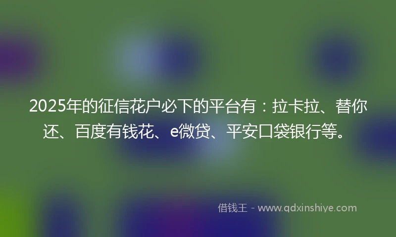2025年的征信花户必下的平台有:拉卡拉、替你还、百度有钱花、e微贷、平安口袋银行等。