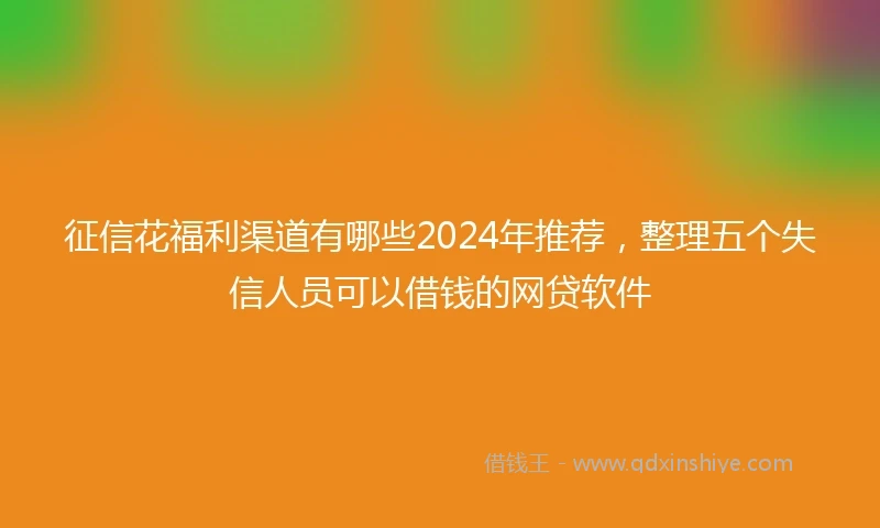 征信花福利渠道有哪些2024年推荐，整理五个失信人员可以借钱的网贷软件