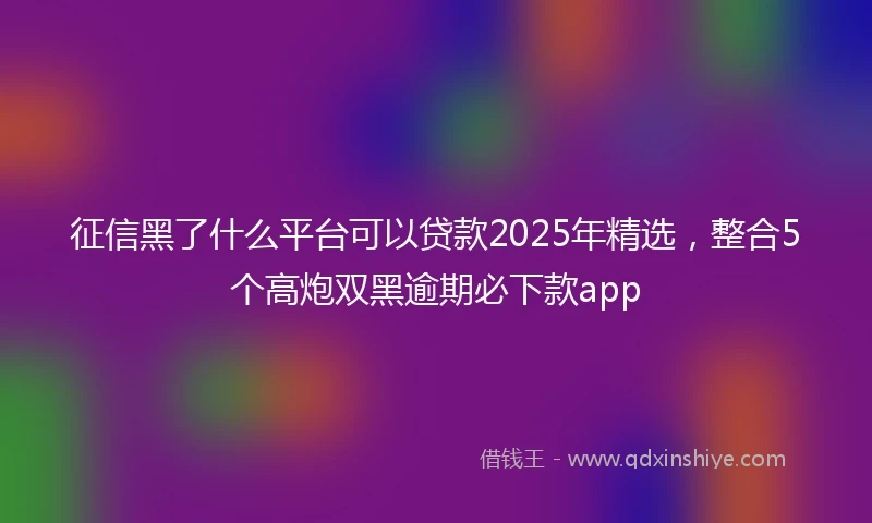 征信黑了什么平台可以贷款2025年精选,整合5个高炮双黑逾期必下款app