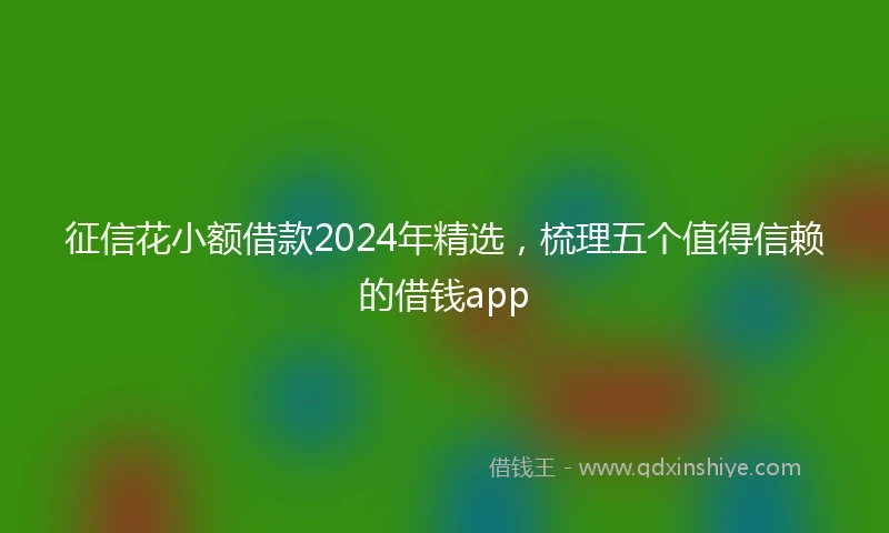 征信花小额借款2024年精选，梳理五个值得信赖的借钱app