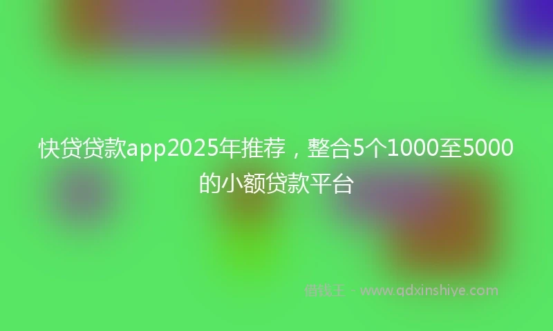 快贷贷款app2025年推荐，整合5个1000至5000的小额贷款平台