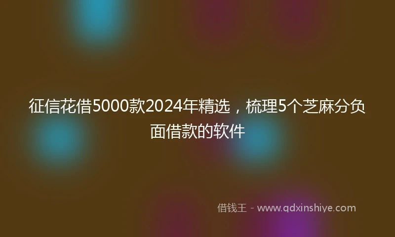 征信花借5000款2024年精选，梳理5个芝麻分负面借款的软件