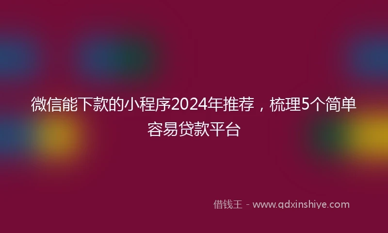 微信能下款的小程序2024年推荐，梳理5个简单容易贷款平台