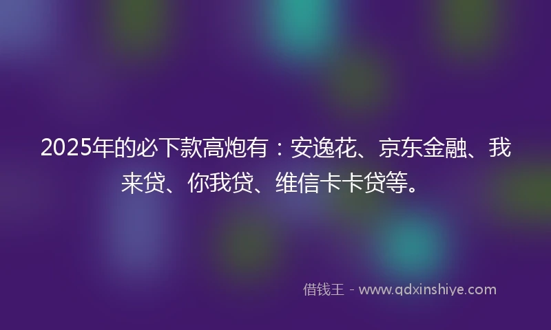 2025年的必下款高炮有：安逸花、京东金融、我来贷、你我贷、维信卡卡贷等。