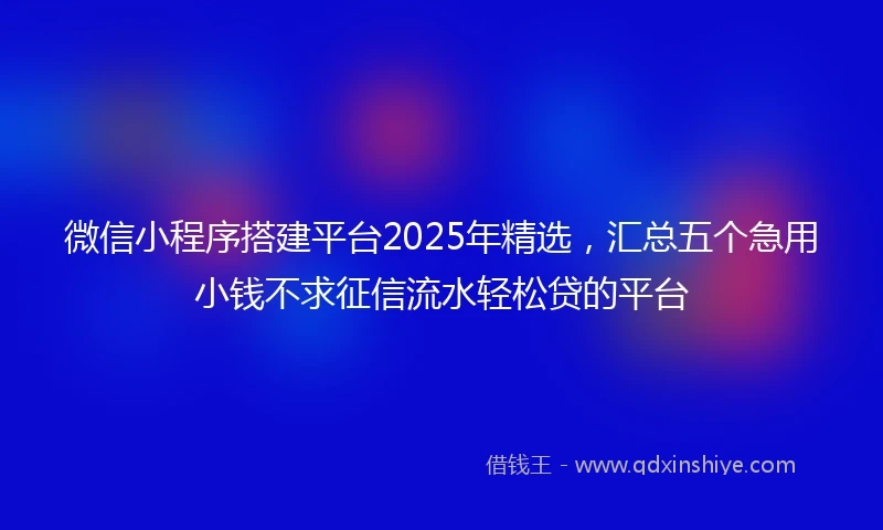 微信小程序搭建平台2025年精选，汇总五个急用小钱不求征信流水轻松贷的平台