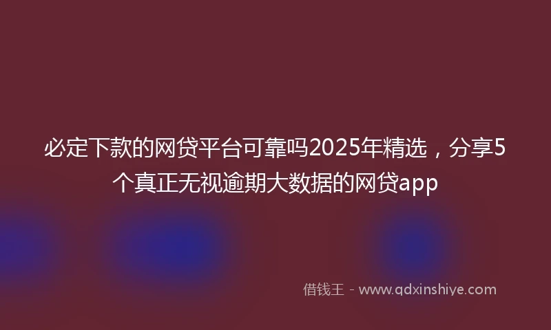 必定下款的网贷平台可靠吗2025年精选，分享5个真正无视逾期大数据的网贷app