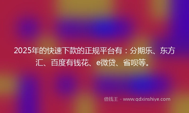 2025年的快速下款的正规平台有：分期乐、东方汇、百度有钱花、e微贷、省呗等。