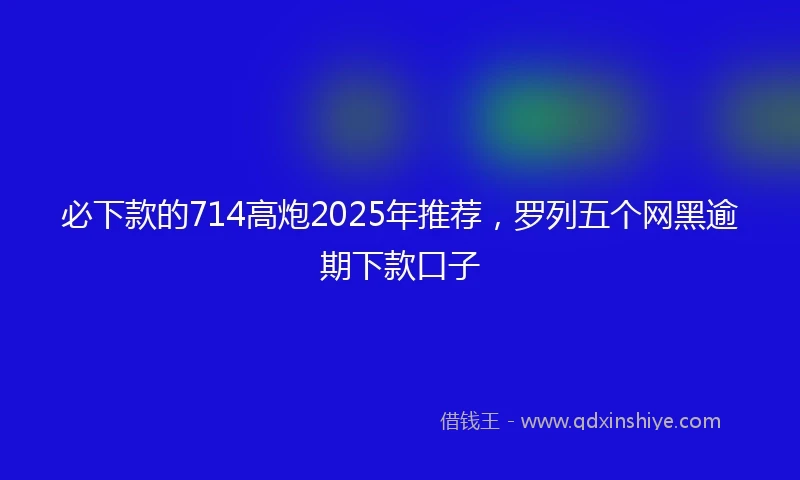 必下款的714高炮2025年推荐，罗列五个网黑逾期下款口子
