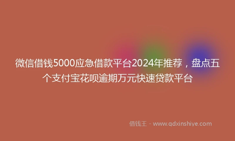 微信借钱5000应急借款平台2024年推荐，盘点五个支付宝花呗逾期万元快速贷款平台