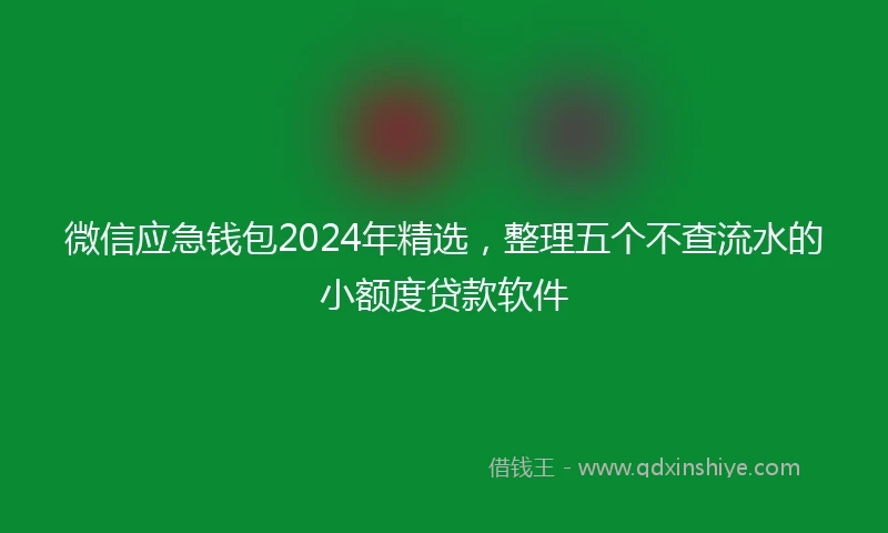 微信应急钱包2024年精选，整理五个不查流水的小额度贷款软件