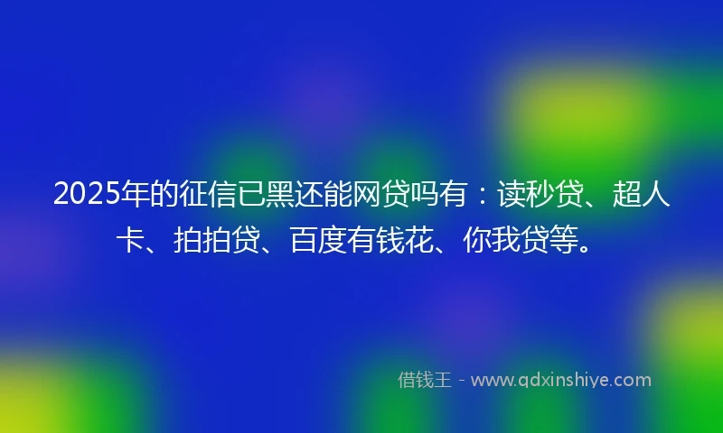 2025年的征信已黑还能网贷吗有：读秒贷、超人卡、拍拍贷、百度有钱花、你我贷等。