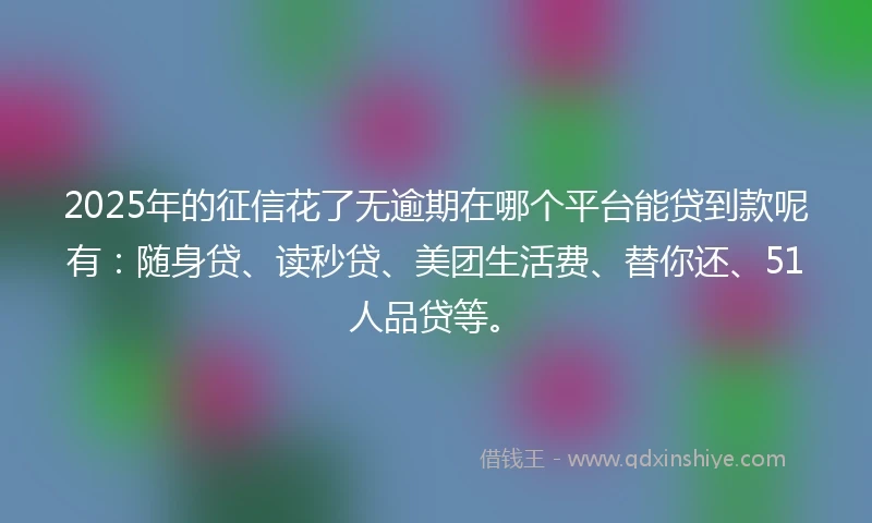 2025年的征信花了无逾期在哪个平台能贷到款呢有：随身贷、读秒贷、美团生活费、替你还、51人品贷等。