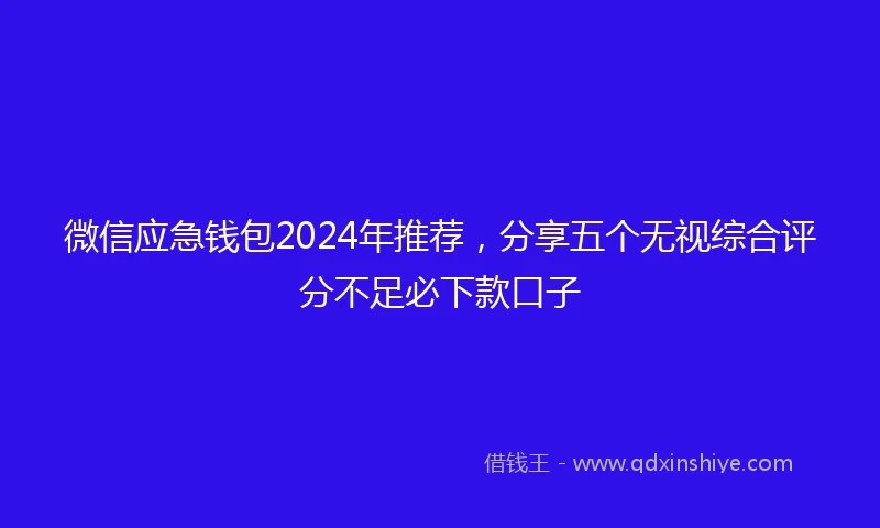 微信应急钱包2024年推荐，分享五个无视综合评分不足必下款口子
