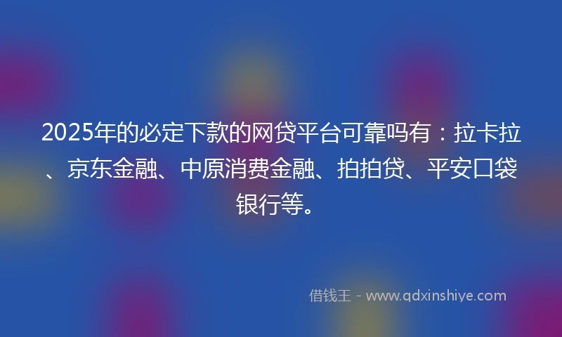 2025年的必定下款的网贷平台可靠吗有：拉卡拉、京东金融、中原消费金融、拍拍贷、平安口袋银行等。