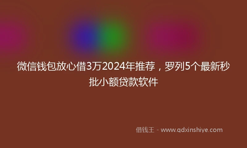 微信钱包放心借3万2024年推荐，罗列5个最新秒批小额贷款软件