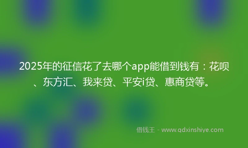 2025年的征信花了去哪个app能借到钱有：花呗、东方汇、我来贷、平安i贷、惠商贷等。