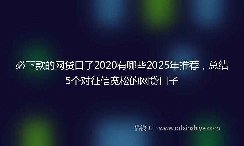 必下款的网贷口子2020有哪些2025年推荐，总结5个对征信宽松的网贷口子