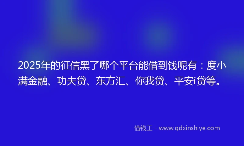 2025年的征信黑了哪个平台能借到钱呢有：度小满金融、功夫贷、东方汇、你我贷、平安i贷等。