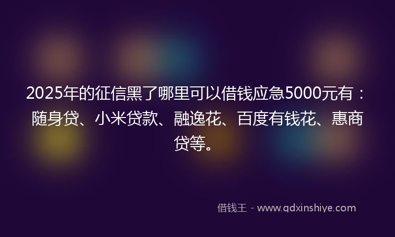 2025年的征信黑了哪里可以借钱应急5000元有：随身贷、小米贷款、融逸花、百度有钱花、惠商贷等。