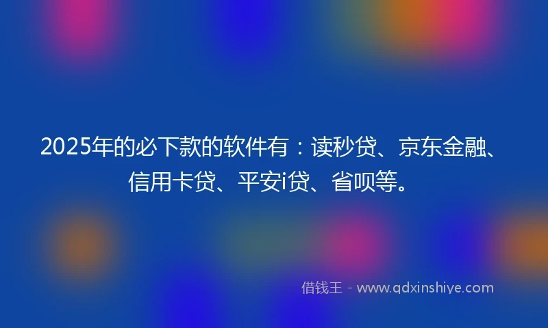2025年的必下款的软件有：读秒贷、京东金融、信用卡贷、平安i贷、省呗等。