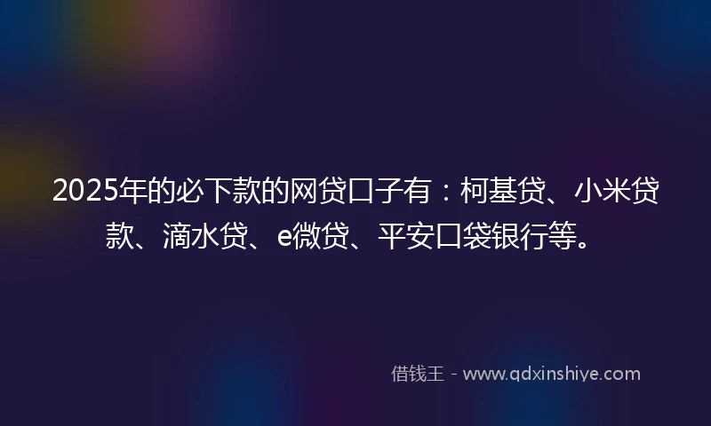 2025年的必下款的网贷口子有：柯基贷、小米贷款、滴水贷、e微贷、平安口袋银行等。