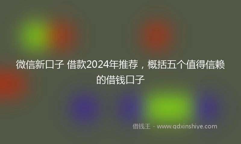 微信新口子 借款2024年推荐，概括五个值得信赖的借钱口子