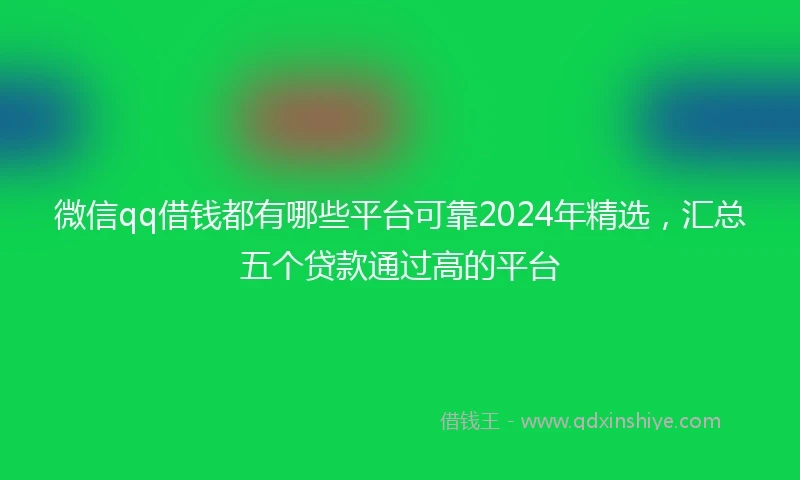 微信qq借钱都有哪些平台可靠2024年精选，汇总五个贷款通过高的平台