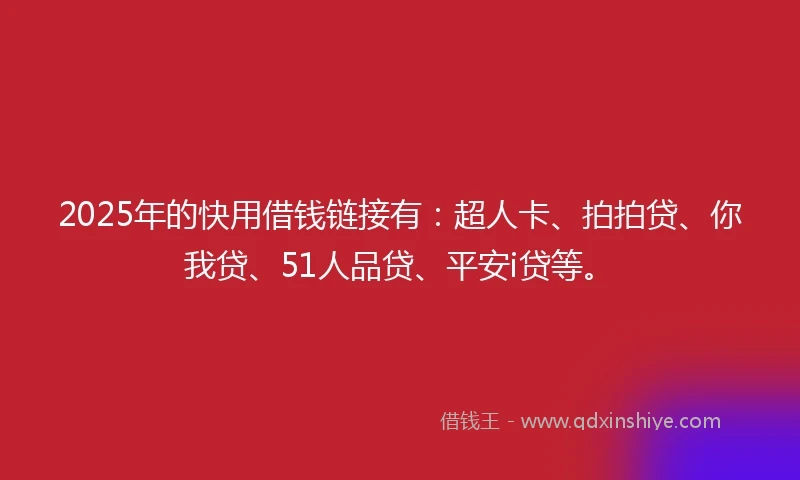 2025年的快用借钱链接有：超人卡、拍拍贷、你我贷、51人品贷、平安i贷等。
