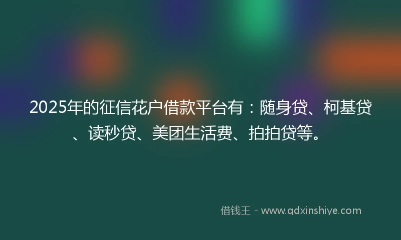 2025年的征信花户借款平台有：随身贷、柯基贷、读秒贷、美团生活费、拍拍贷等。